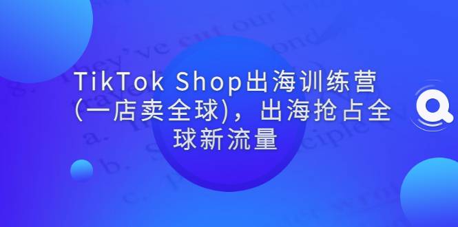 TikTok Shop出海训练营（一店卖全球)，出海抢占全球新流量-哔搭谋事网-原创客谋事网