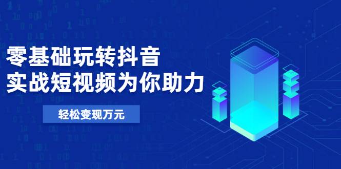 基础玩转抖音，实战短视频为你助力，轻松变现万元-哔搭谋事网-原创客谋事网