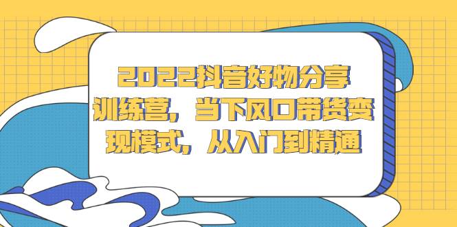 2022抖音好物分享训练营，当下风口带货变现模式，从入门到精通-哔搭谋事网-原创客谋事网