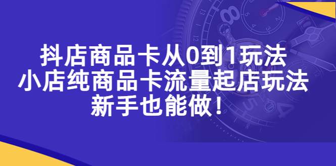 抖店商品卡从0到1玩法，小店纯商品卡流量起店玩法，新手也能做-哔搭谋事网-原创客谋事网