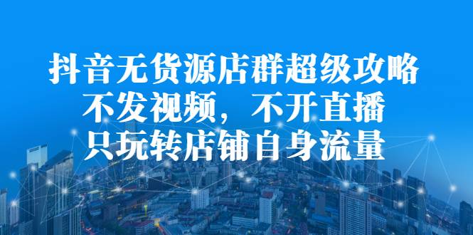 抖音无货源店群超级攻略：不发视频，不开直播，只玩转店铺自身流量-哔搭谋事网-原创客谋事网