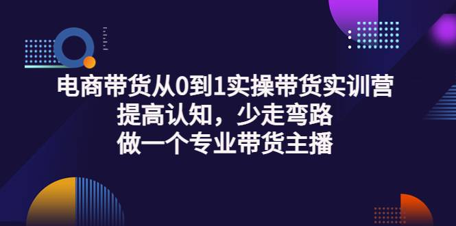 电商带货从0到1实操带货实训营：提高认知，少走弯路，做一个专业带货主播-哔搭谋事网-原创客谋事网