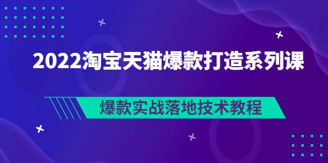 2022淘宝天猫爆款打造系列课：爆款实战落地技术教程（价值1980元）-哔搭谋事网-原创客谋事网