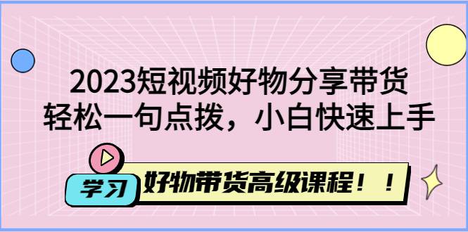 2023短视频好物分享带货，好物带货高级课程，轻松一句点拨，小白快速上手-哔搭谋事网-原创客谋事网