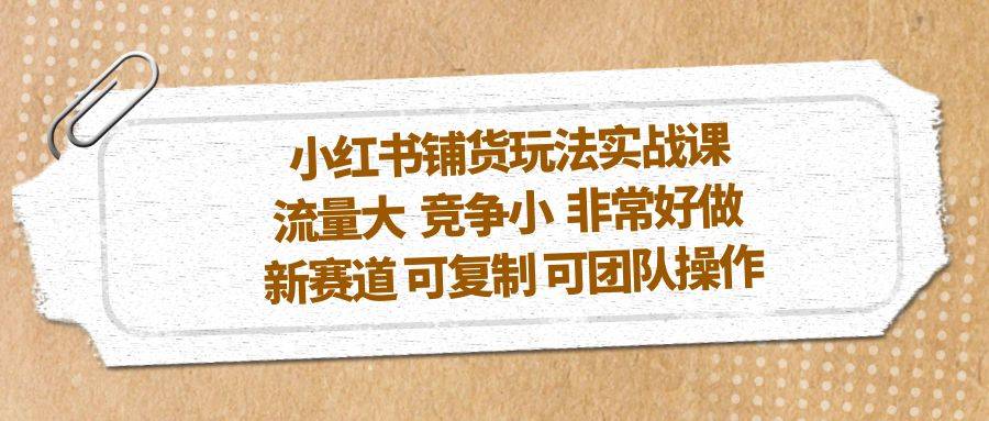 小红书铺货玩法实战课，流量大 竞争小 非常好做 新赛道 可复制 可团队操作-哔搭谋事网-原创客谋事网