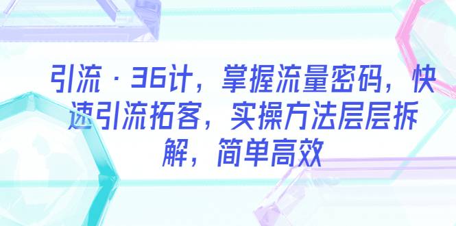 引流·36计，掌握流量密码，快速引流拓客，实操方法层层拆解，简单高效-哔搭谋事网-原创客谋事网