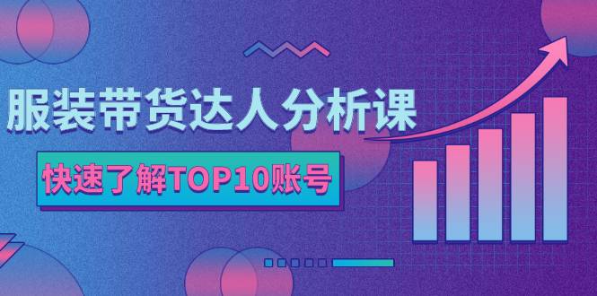 服装带货达人分析课：带你快速了解TOP10账号，玩转服装行业！-哔搭谋事网-原创客谋事网