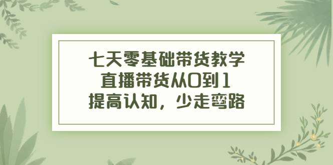 七天零基础带货教学，直播带货从O到1提高认知，少走弯路。-哔搭谋事网-原创客谋事网