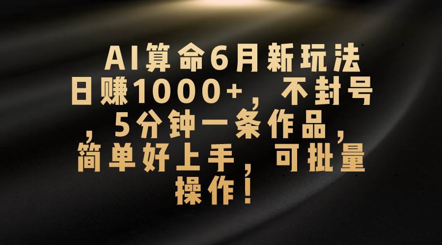 AI算命6月新玩法，日赚1000+，不封号，5分钟一条作品，简单好上手，可…-哔搭谋事网-原创客谋事网