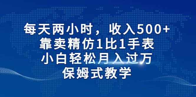 每天两小时，收入500+，靠卖精仿1比1手表，小白轻松月入过万！保姆式教学-哔搭谋事网-原创客谋事网