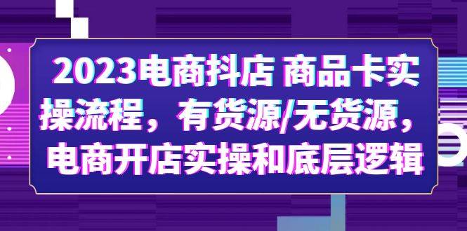 2023电商抖店 商品卡实操流程，有货源/无货源，电商开店实操和底层逻辑-哔搭谋事网-原创客谋事网