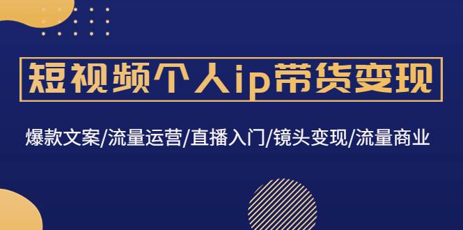 短视频个人ip带货变现：爆款文案/流量运营/直播入门/镜头变现/流量商业-哔搭谋事网-原创客谋事网