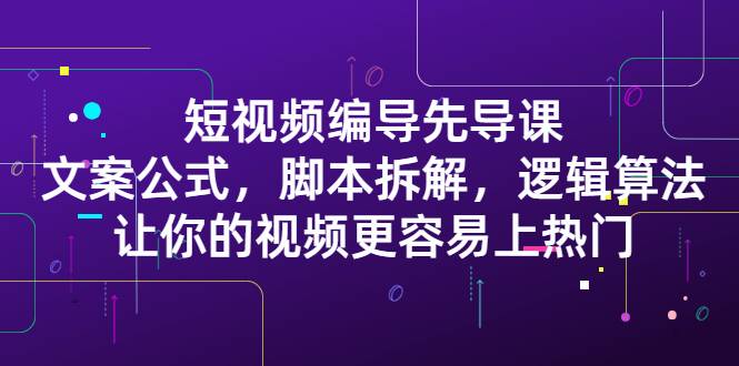 短视频编导先导课：文案公式，脚本拆解，逻辑算法，让你视频更容易上热门-哔搭谋事网-原创客谋事网