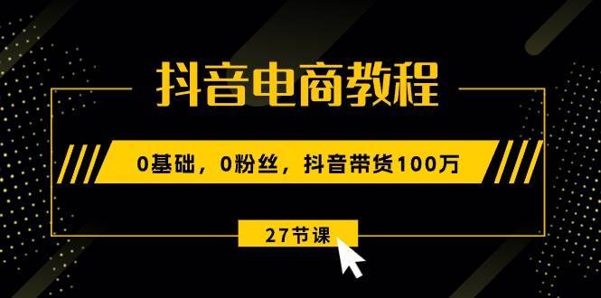 抖音电商教程：0基础，0粉丝，抖音带货100万（27节视频课）-哔搭谋事网-原创客谋事网