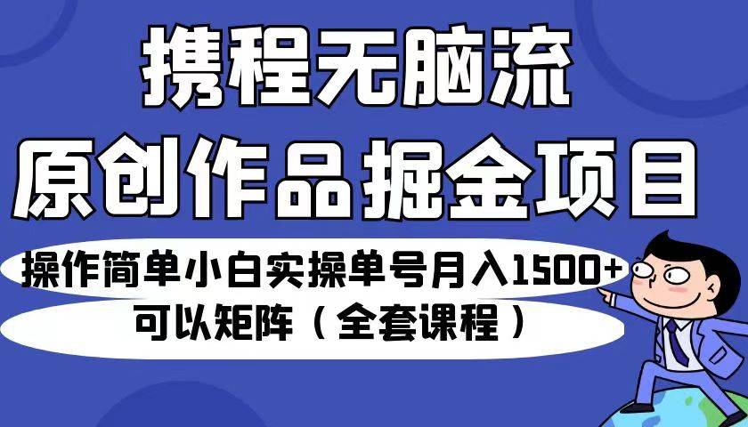 携程无脑流原创作品掘金项目，小白实操单号月入1500+可以矩阵（全套课程）-哔搭谋事网-原创客谋事网