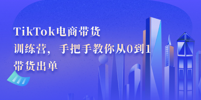 TikTok电商带货训练营，手把手教你从0到1带货出单-哔搭谋事网-原创客谋事网