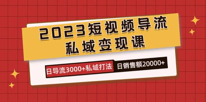 2023短视频导流·私域变现课，日导流3000+私域打法 日销售额2w+-哔搭谋事网-原创客谋事网