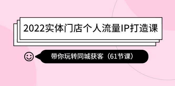 2022实体门店个人流量IP打造课：带你玩转同城获客（61节课）-哔搭谋事网-原创客谋事网