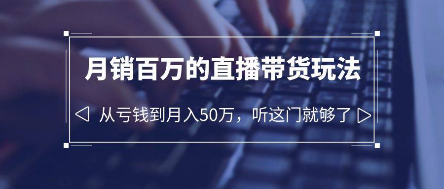 老板必学：月销-百万的直播带货玩法，从亏钱到月入50万，听这门就够了-哔搭谋事网-原创客谋事网