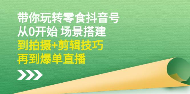 带你玩转零食抖音号：从0开始 场景搭建，到拍摄+剪辑技巧，再到爆单直播-哔搭谋事网-原创客谋事网