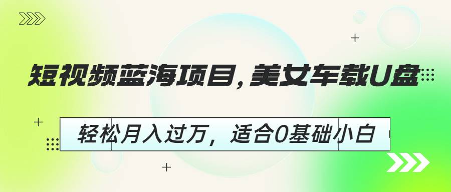 短视频蓝海项目，美女车载U盘，轻松月入过万，适合0基础小白-哔搭谋事网-原创客谋事网