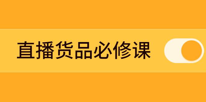 直播货品必修课：五堂课程解析直播间选品、测品、排品、打品的底层运营逻辑-哔搭谋事网-原创客谋事网