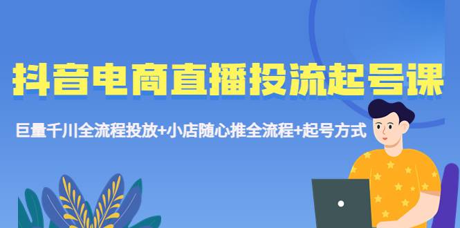 抖音电商直播投流起号课程 巨量千川全流程投放+小店随心推全流程+起号方式-哔搭谋事网-原创客谋事网