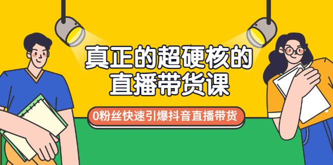 真正的超硬核的直播带货课，0粉丝快速引爆抖音直播带货-哔搭谋事网-原创客谋事网