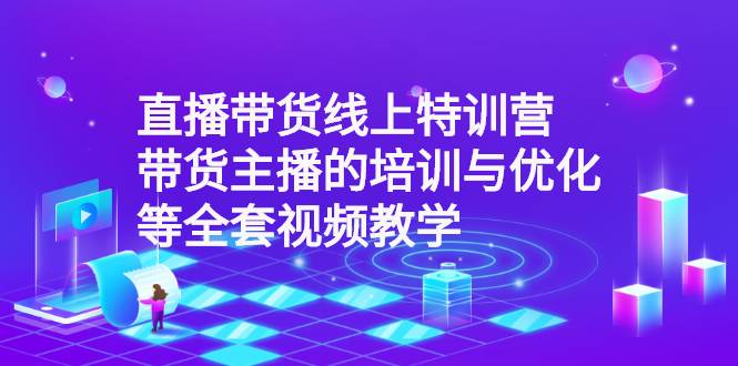 直播带货线上特训营：带货主播的培训与优化等全套视频教学-哔搭谋事网-原创客谋事网