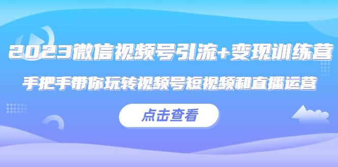 2023微信视频号引流+变现训练营：手把手带你玩转视频号短视频和直播运营!-哔搭谋事网-原创客谋事网