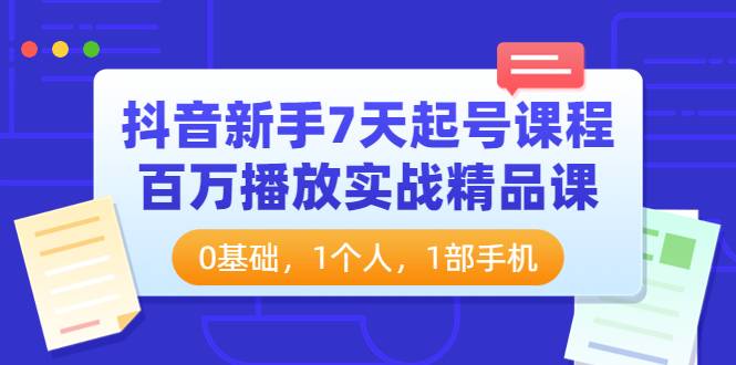 抖音新手7天起号课程：百万播放实战精品课，0基础，1个人，1部手机-哔搭谋事网-原创客谋事网