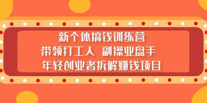 新个体搞钱训练营：带领打工人 副操业盘手 年轻创业者拆解赚钱项目-哔搭谋事网-原创客谋事网