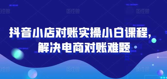 抖音小店对账实操小白课程，解决电商对账难题-哔搭谋事网-原创客谋事网