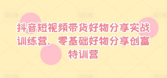 抖音短视频带货好物分享实战训练营，零基础好物分享创富特训营-哔搭谋事网-原创客谋事网