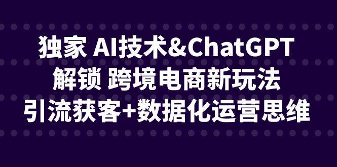 独家 AI技术&ChatGPT解锁 跨境电商新玩法，引流获客+数据化运营思维-哔搭谋事网-原创客谋事网