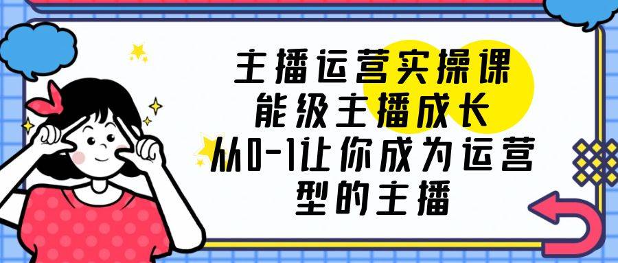 主播运营实操课，能级-主播成长，从0-1让你成为运营型的主播-哔搭谋事网-原创客谋事网