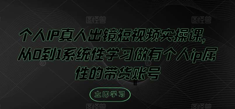 个人IP真人出镜短视频实操课，从0到1系统性学习做有个人ip属性的带货账号-哔搭谋事网-原创客谋事网