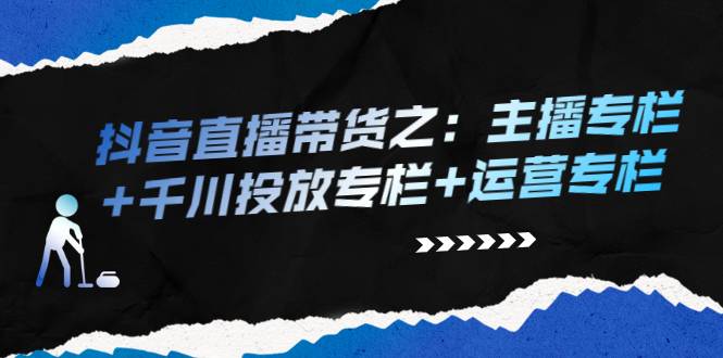 抖音直播带货之：主播专栏+千川投放专栏+运营专栏-哔搭谋事网-原创客谋事网