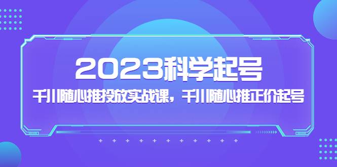 2023科学起号，千川随心推投放实战课，千川随心推正价起号-哔搭谋事网-原创客谋事网