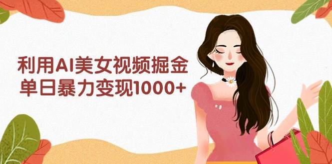 利用AI美女视频掘金，单日暴力变现1000+，多平台高收益，小白跟着干就完…-哔搭谋事网-原创客谋事网