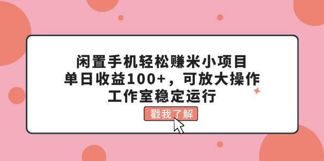 闲置手机轻松赚米小项目，单日收益100+，可放大操作，工作室稳定运行-哔搭谋事网-原创客谋事网