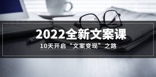 2022全新文案课：10天开启“文案变现”之路~从0基础开始学（价值399）-哔搭谋事网-原创客谋事网