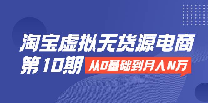 淘宝虚拟无货源电商第10期：从0基础到月入N万，全程实操，可批量操作-哔搭谋事网-原创客谋事网