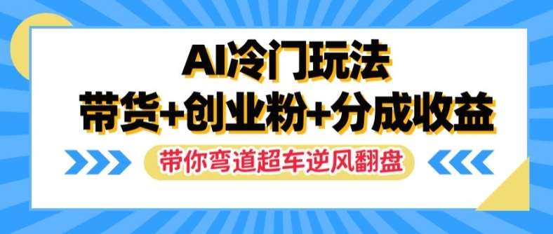 AI冷门玩法，带货+创业粉+分成收益，带你弯道超车，实现逆风翻盘【揭秘】-哔搭谋事网-原创客谋事网