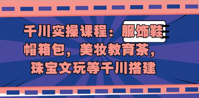 千川实操课程：服饰鞋帽箱包，美妆教育茶，珠宝文玩等千川搭建-哔搭谋事网-原创客谋事网