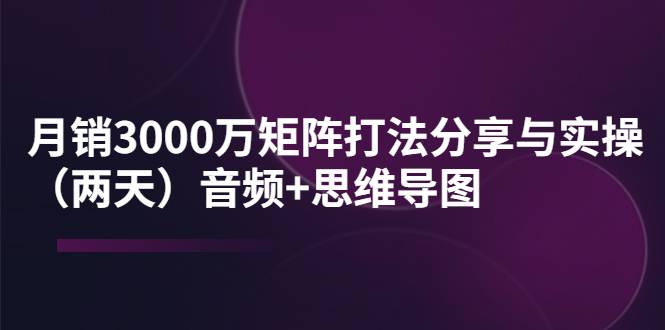 某线下培训：月销3000万矩阵打法分享与实操（两天）音频+思维导图-哔搭谋事网-原创客谋事网