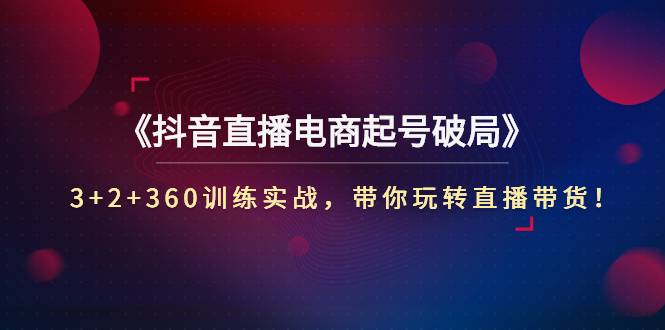 《抖音直播电商起号破局》3+2+360训练实战，带你玩转直播带货-哔搭谋事网-原创客谋事网