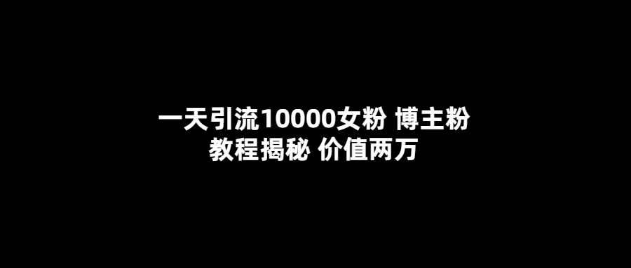 一天引流10000女粉，博主粉教程揭秘（价值两万）-哔搭谋事网-原创客谋事网