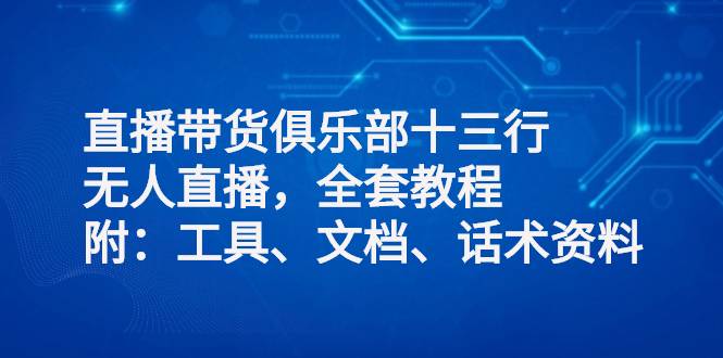 直播带货俱乐部十三行、无人直播，全套教程附：工具、文档、话术资料-哔搭谋事网-原创客谋事网