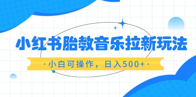 小红书胎教音乐拉新玩法，小白可操作，日入500+（资料已打包）-哔搭谋事网-原创客谋事网